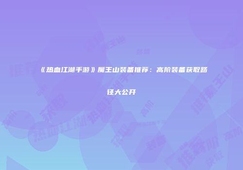《热血江湖手游》魔王山装备推荐：高阶装备获取路径大公开