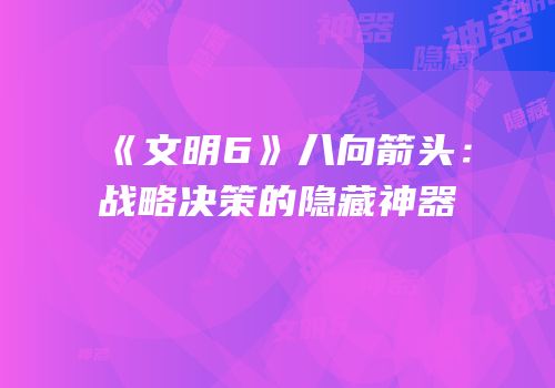 《文明6》八向箭头：战略决策的隐藏神器