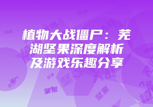 植物大战僵尸：芜湖坚果深度解析及游戏乐趣分享