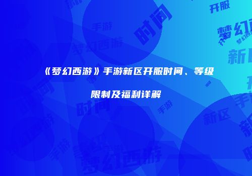 《梦幻西游》手游新区开服时间、等级限制及福利详解