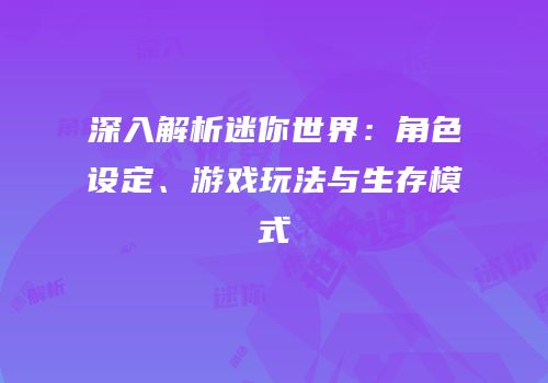 深入解析迷你世界：角色设定、游戏玩法与生存模式
