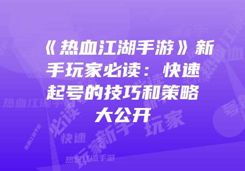《热血江湖手游》新手玩家必读：快速起号的技巧和策略大公开