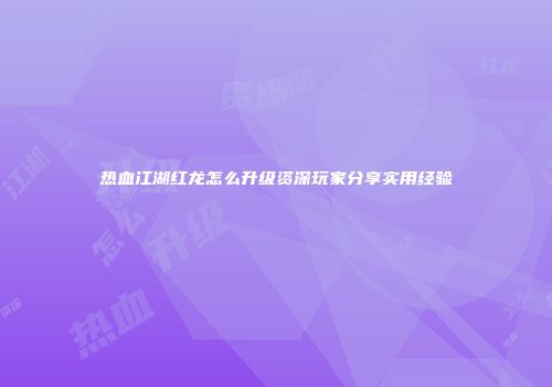 热血江湖红龙怎么升级资深玩家分享实用经验