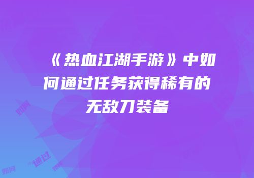 《热血江湖手游》中如何通过任务获得稀有的无敌刀装备