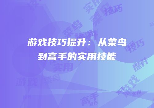 游戏技巧提升：从菜鸟到高手的实用技能
