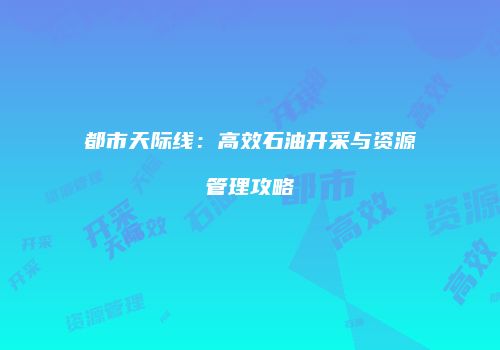 都市天际线：高效石油开采与资源管理攻略