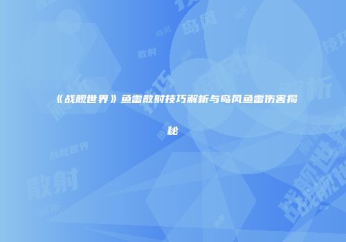 《战舰世界》鱼雷散射技巧解析与岛风鱼雷伤害揭秘