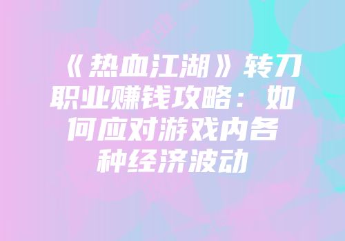 《热血江湖》转刀职业赚钱攻略：如何应对游戏内各种经济波动