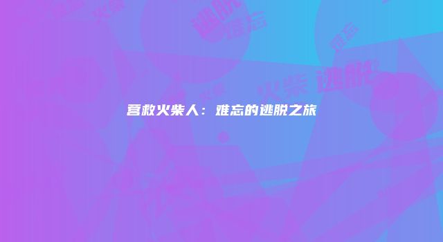 营救火柴人：难忘的逃脱之旅