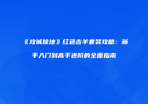 《攻城掠地》红色吉羊套装攻略：新手入门到高手进阶的全面指南