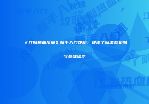 《江湖热血凤凰》新手入门攻略：快速了解游戏机制与基础操作