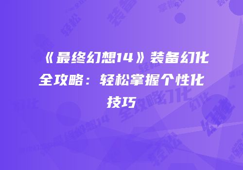 《最终幻想14》装备幻化全攻略：轻松掌握个性化技巧