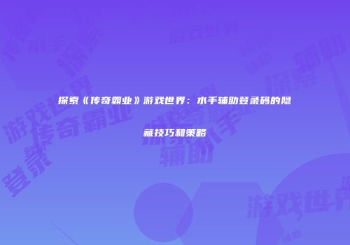 探索《传奇霸业》游戏世界:水手辅助登录码的隐藏技巧和策略