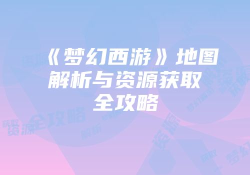 《梦幻西游》地图解析与资源获取全攻略