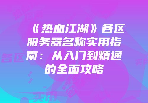 《热血江湖》各区服务器名称实用指南:从入门到精通的全面攻略