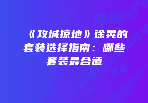 《攻城掠地》徐晃的套装选择指南：哪些套装最合适