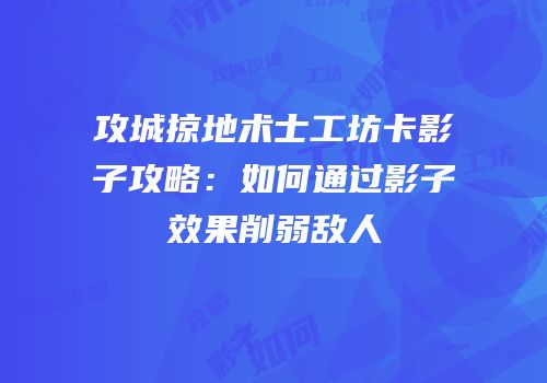攻城掠地术士工坊卡影子攻略：如何通过影子效果削弱敌人