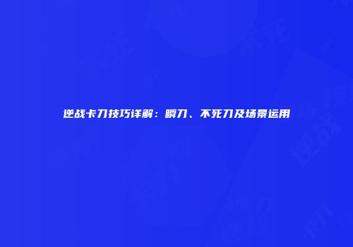 逆战卡刀技巧详解：瞬刀、不死刀及场景运用
