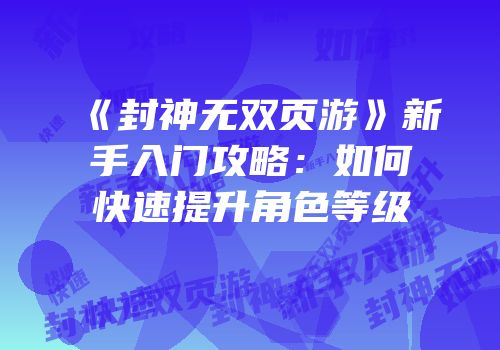 《封神无双页游》新手入门攻略：如何快速提升角色等级
