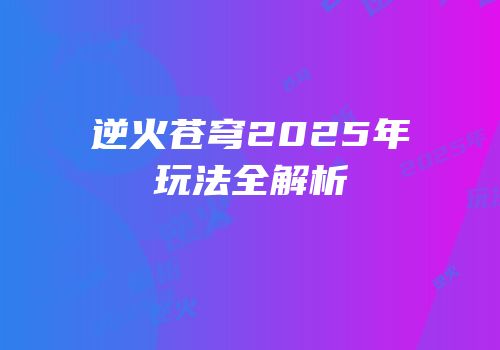 逆火苍穹2025年玩法全解析