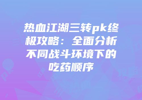 热血江湖三转pk终极攻略：全面分析不同战斗环境下的吃药顺序
