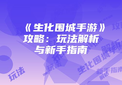 《生化围城手游》攻略：玩法解析与新手指南