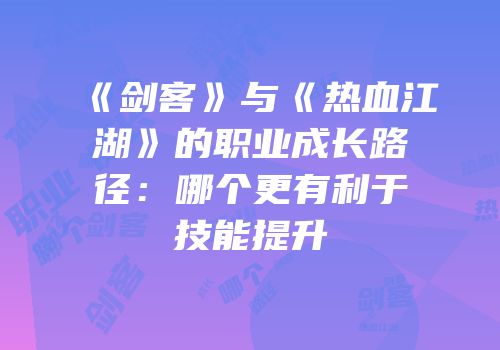 《剑客》与《热血江湖》的职业成长路径：哪个更有利于技能提升