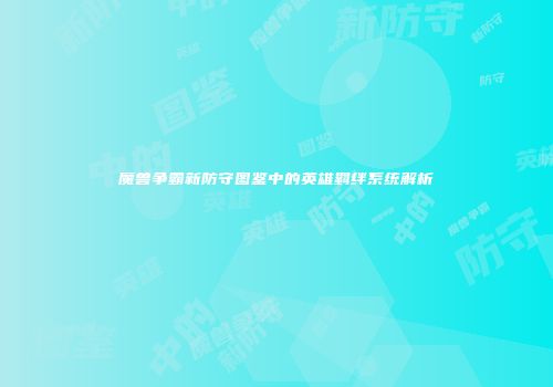 魔兽争霸新防守图鉴中的英雄羁绊系统解析