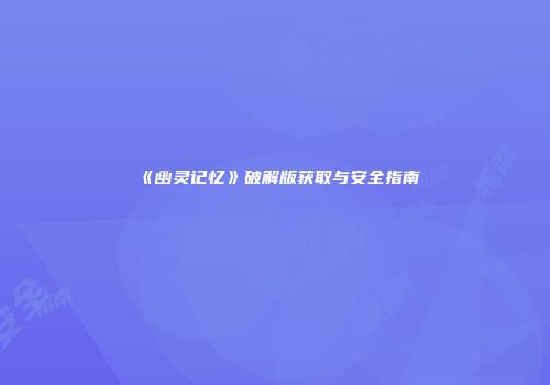 《幽灵记忆》破解版获取与安全指南