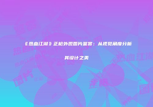 《热血江湖》正枪外观图片鉴赏：从视觉角度分析其设计之美