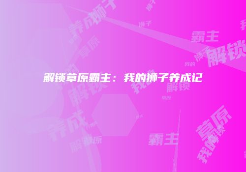 解锁草原霸主：我的狮子养成记