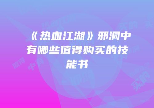 《热血江湖》邪洞中有哪些值得购买的技能书