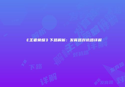 《王者荣耀》下路解析：发育路对抗路详解