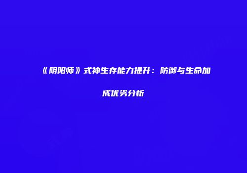 《阴阳师》式神生存能力提升：防御与生命加成优劣分析
