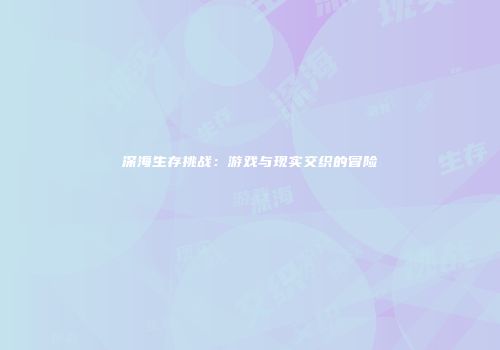 深海生存挑战：游戏与现实交织的冒险