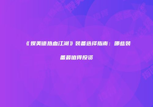 《娱美德热血江湖》装备选择指南：哪些装备最值得投资