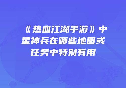 《热血江湖手游》中星神兵在哪些地图或任务中特别有用
