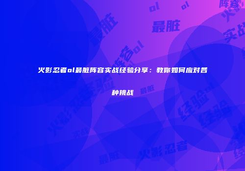 火影忍者ol最脏阵容实战经验分享：教你如何应对各种挑战