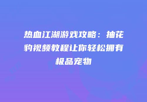 热血江湖游戏攻略：抽花豹视频教程让你轻松拥有极品宠物