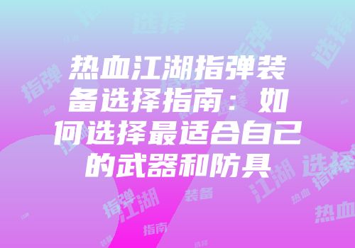 热血江湖指弹装备选择指南:如何选择最适合自己的武器和防具