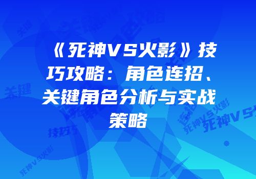 《死神VS火影》技巧攻略：角色连招、关键角色分析与实战策略