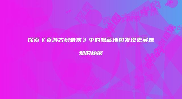 探索《页游古剑奇侠》中的隐藏地图发现更多未知的秘密