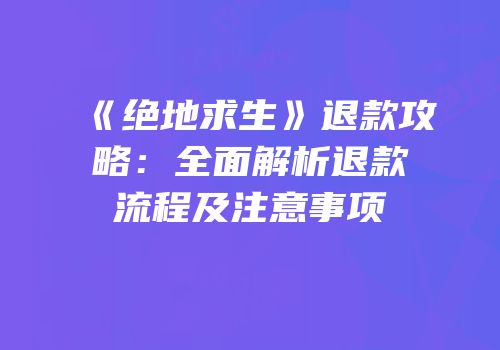 《绝地求生》退款攻略：全面解析退款流程及注意事项