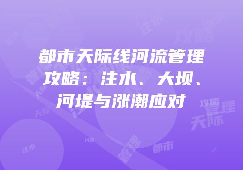 都市天际线河流管理攻略：注水、大坝、河堤与涨潮应对