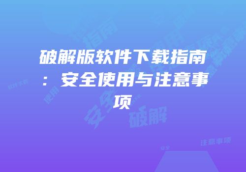 破解版软件下载指南：安全使用与注意事项