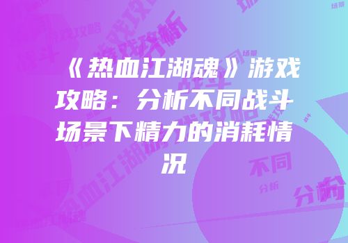 《热血江湖魂》游戏攻略：分析不同战斗场景下精力的消耗情况
