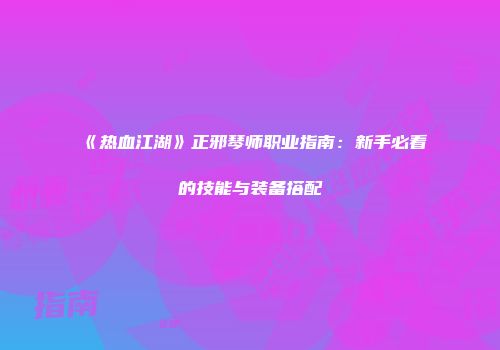 《热血江湖》正邪琴师职业指南：新手必看的技能与装备搭配