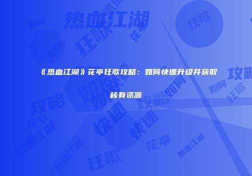 《热血江湖》花亭狂歌攻略：如何快速升级并获取稀有资源