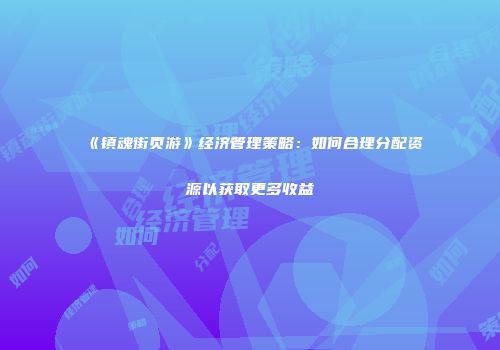《镇魂街页游》经济管理策略：如何合理分配资源以获取更多收益