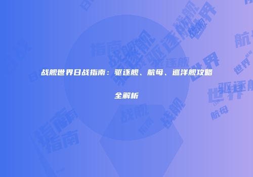 战舰世界日战指南：驱逐舰、航母、巡洋舰攻略全解析